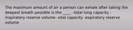 The maximum amount of air a person can exhale after taking the deepest breath possible is the ____. -total lung capacity -inspiratory reserve volume -vital capacity -expiratory reserve volume