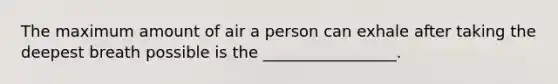 The maximum amount of air a person can exhale after taking the deepest breath possible is the _________________.