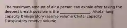 The maximum amount of air a person can exhale after taking the deepest breath possible is the _________________. A)total lung capacity B)inspiratory reserve volume C)vital capacity D)expiratory reserve volume