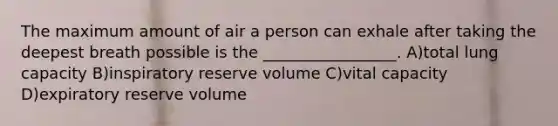 The maximum amount of air a person can exhale after taking the deepest breath possible is the _________________. A)total lung capacity B)inspiratory reserve volume C)vital capacity D)expiratory reserve volume