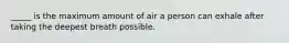 _____ is the maximum amount of air a person can exhale after taking the deepest breath possible.