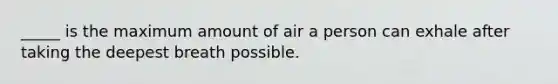 _____ is the maximum amount of air a person can exhale after taking the deepest breath possible.