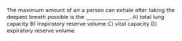 The maximum amount of air a person can exhale after taking the deepest breath possible is the _________________. A) total lung capacity B) inspiratory reserve volume C) vital capacity D) expiratory reserve volume