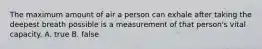 The maximum amount of air a person can exhale after taking the deepest breath possible is a measurement of that person's vital capacity. A. true B. false