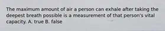 The maximum amount of air a person can exhale after taking the deepest breath possible is a measurement of that person's vital capacity. A. true B. false