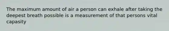 The maximum amount of air a person can exhale after taking the deepest breath possible is a measurement of that persons vital capasity