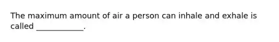 The maximum amount of air a person can inhale and exhale is called ____________.