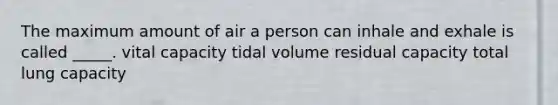 The maximum amount of air a person can inhale and exhale is called _____. vital capacity tidal volume residual capacity total lung capacity