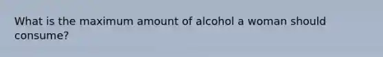 What is the maximum amount of alcohol a woman should consume?