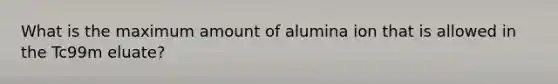 What is the maximum amount of alumina ion that is allowed in the Tc99m eluate?