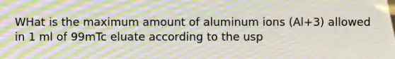 WHat is the maximum amount of aluminum ions (Al+3) allowed in 1 ml of 99mTc eluate according to the usp