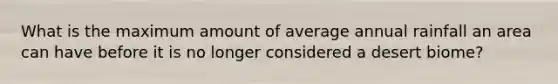 What is the maximum amount of average annual rainfall an area can have before it is no longer considered a desert biome?