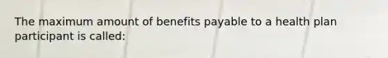 The maximum amount of benefits payable to a health plan participant is called: