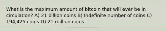 What is the maximum amount of bitcoin that will ever be in circulation? A) 21 billion coins B) Indefinite number of coins C) 194,425 coins D) 21 million coins