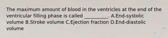 The maximum amount of blood in the ventricles at the end of the ventricular filling phase is called __________. A.End-systolic volume B.Stroke volume C.Ejection fraction D.End-diastolic volume