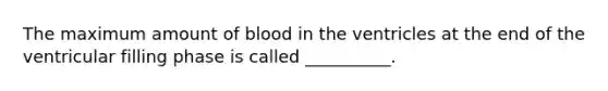 The maximum amount of blood in the ventricles at the end of the ventricular filling phase is called __________.