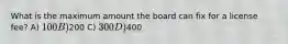 What is the maximum amount the board can fix for a license fee? A) 100 B)200 C) 300 D)400