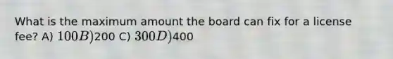 What is the maximum amount the board can fix for a license fee? A) 100 B)200 C) 300 D)400