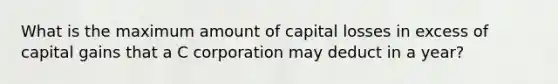 What is the maximum amount of capital losses in excess of capital gains that a C corporation may deduct in a year?