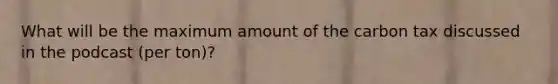 What will be the maximum amount of the carbon tax discussed in the podcast (per ton)?