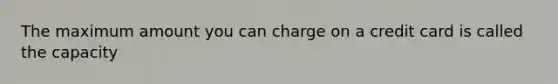 The maximum amount you can charge on a credit card is called the capacity