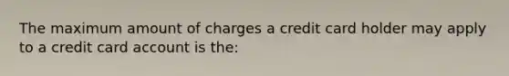 The maximum amount of charges a credit card holder may apply to a credit card account is the: