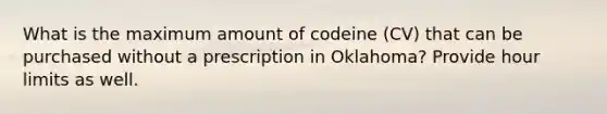 What is the maximum amount of codeine (CV) that can be purchased without a prescription in Oklahoma? Provide hour limits as well.