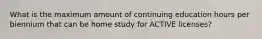 What is the maximum amount of continuing education hours per biennium that can be home study for ACTIVE licenses?