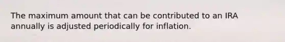 The maximum amount that can be contributed to an IRA annually is adjusted periodically for inflation.