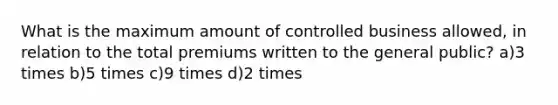 What is the maximum amount of controlled business allowed, in relation to the total premiums written to the general public? a)3 times b)5 times c)9 times d)2 times