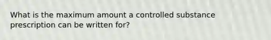 What is the maximum amount a controlled substance prescription can be written for?