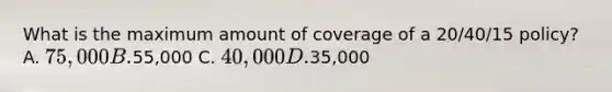 What is the maximum amount of coverage of a 20/40/15 policy? A. 75,000 B.55,000 C. 40,000 D.35,000