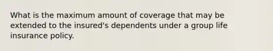 What is the maximum amount of coverage that may be extended to the insured's dependents under a group life insurance policy.