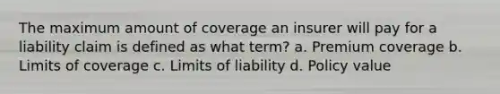 The maximum amount of coverage an insurer will pay for a liability claim is defined as what term? a. Premium coverage b. Limits of coverage c. Limits of liability d. Policy value