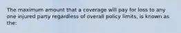 The maximum amount that a coverage will pay for loss to any one injured party regardless of overall policy limits, is known as the: