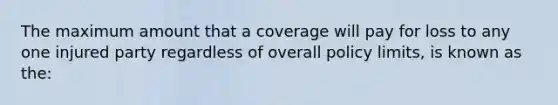 The maximum amount that a coverage will pay for loss to any one injured party regardless of overall policy limits, is known as the: