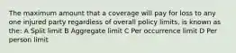 The maximum amount that a coverage will pay for loss to any one injured party regardless of overall policy limits, is known as the: A Split limit B Aggregate limit C Per occurrence limit D Per person limit