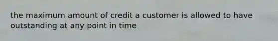 the maximum amount of credit a customer is allowed to have outstanding at any point in time