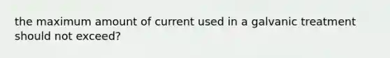 the maximum amount of current used in a galvanic treatment should not exceed?