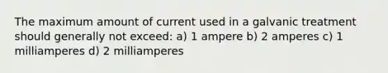 The maximum amount of current used in a galvanic treatment should generally not exceed: a) 1 ampere b) 2 amperes c) 1 milliamperes d) 2 milliamperes