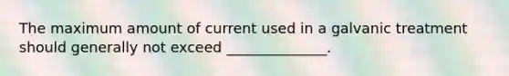 The maximum amount of current used in a galvanic treatment should generally not exceed ______________.