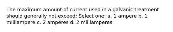 The maximum amount of current used in a galvanic treatment should generally not exceed: Select one: a. 1 ampere b. 1 milliampere c. 2 amperes d. 2 milliamperes