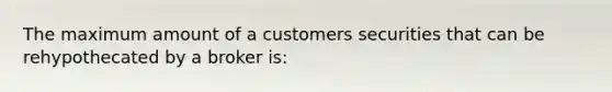 The maximum amount of a customers securities that can be rehypothecated by a broker is: