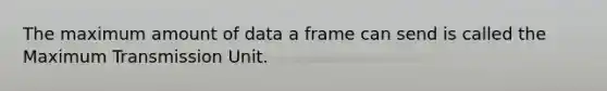 The maximum amount of data a frame can send is called the Maximum Transmission Unit.