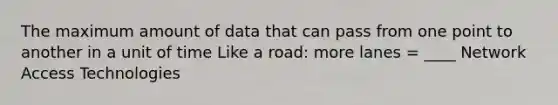 The maximum amount of data that can pass from one point to another in a unit of time Like a road: more lanes = ____ Network Access Technologies