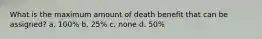 What is the maximum amount of death benefit that can be assigned? a. 100% b. 25% c. none d. 50%