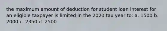 the maximum amount of deduction for student loan interest for an eligible taxpayer is limited in the 2020 tax year to: a. 1500 b. 2000 c. 2350 d. 2500