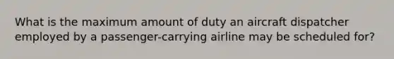 What is the maximum amount of duty an aircraft dispatcher employed by a passenger-carrying airline may be scheduled for?