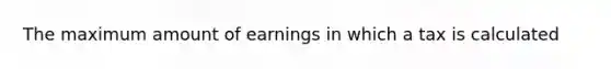 The maximum amount of earnings in which a tax is calculated