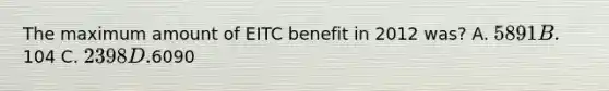 The maximum amount of EITC benefit in 2012 was? A. 5891 B.104 C. 2398 D.6090